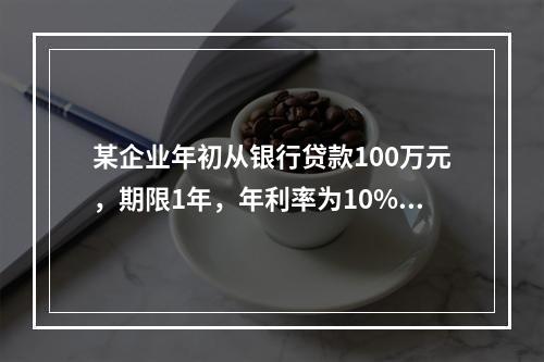 某企业年初从银行贷款100万元，期限1年，年利率为10%，按