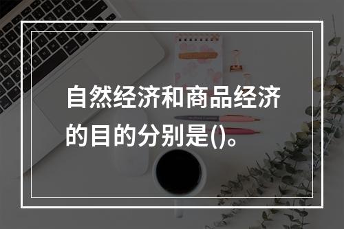 自然经济和商品经济的目的分别是()。