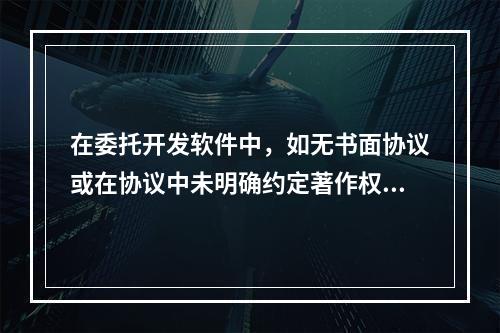 在委托开发软件中，如无书面协议或在协议中未明确约定著作权的，