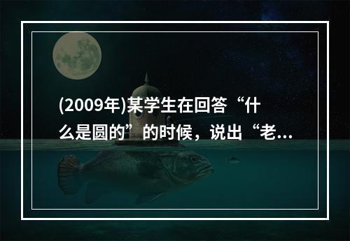 (2009年)某学生在回答“什么是圆的”的时候，说出“老鼠洞