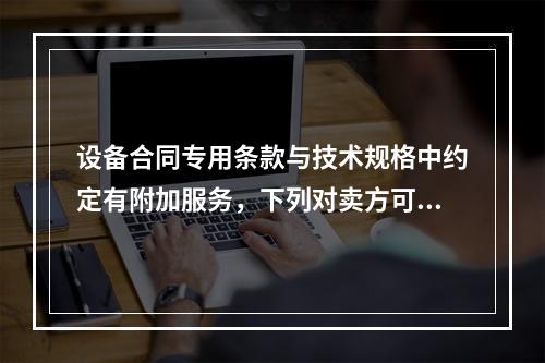 设备合同专用条款与技术规格中约定有附加服务，下列对卖方可能被