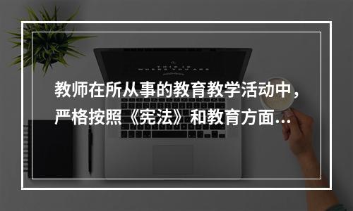 教师在所从事的教育教学活动中，严格按照《宪法》和教育方面的法