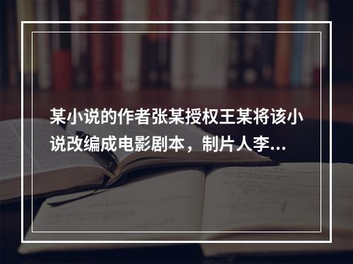 某小说的作者张某授权王某将该小说改编成电影剧本，制片人李某委