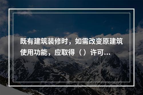 既有建筑装修时，如需改变原建筑使用功能，应取得（ ）许可。