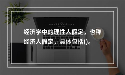 经济学中的理性人假定，也称经济人假定，具体包括()。