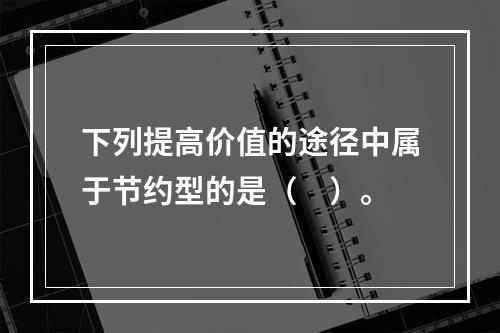 下列提高价值的途径中属于节约型的是（　）。