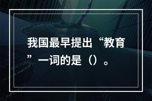 我国最早提出“教育”一词的是（）。