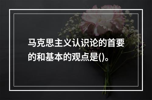 马克思主义认识论的首要的和基本的观点是()。