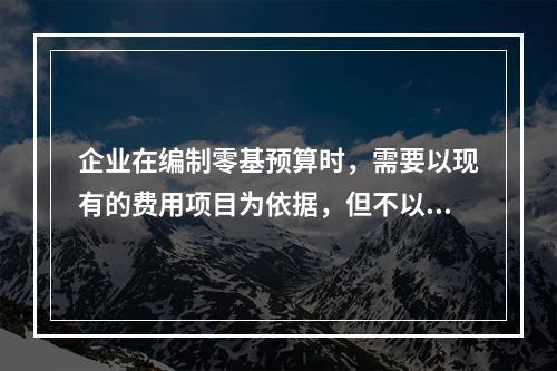 企业在编制零基预算时，需要以现有的费用项目为依据，但不以现有