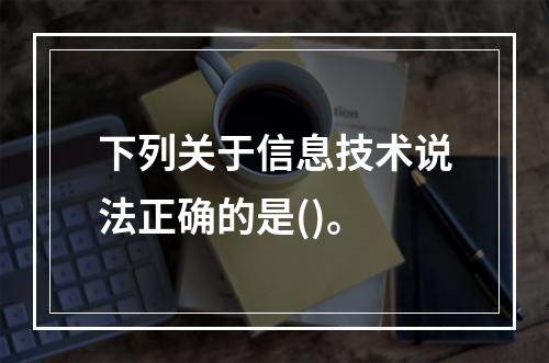 下列关于信息技术说法正确的是()。