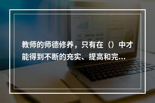 教师的师德修养，只有在（）中才能得到不断的充实、提高和完善。