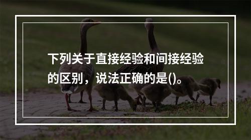 下列关于直接经验和间接经验的区别，说法正确的是()。