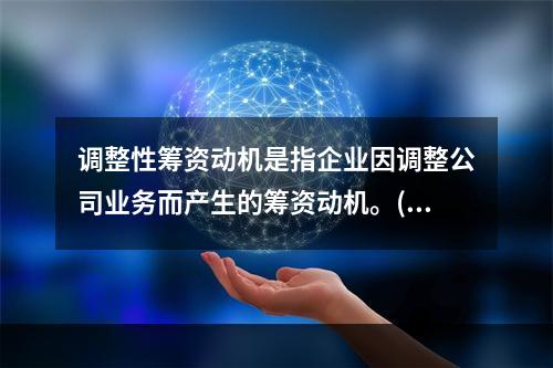 调整性筹资动机是指企业因调整公司业务而产生的筹资动机。()