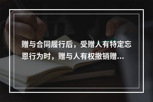 赠与合同履行后，受赠人有特定忘恩行为时，赠与人有权撤销赠与合