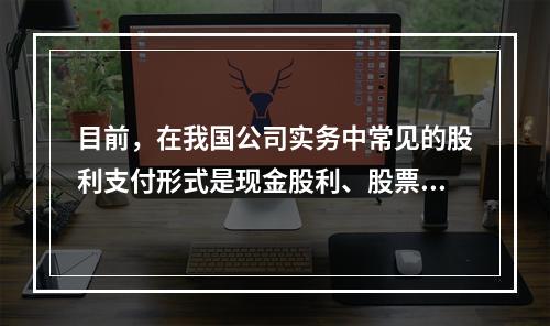 目前，在我国公司实务中常见的股利支付形式是现金股利、股票股利