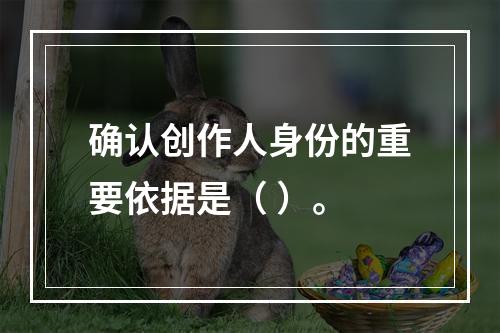 确认创作人身份的重要依据是（ ）。