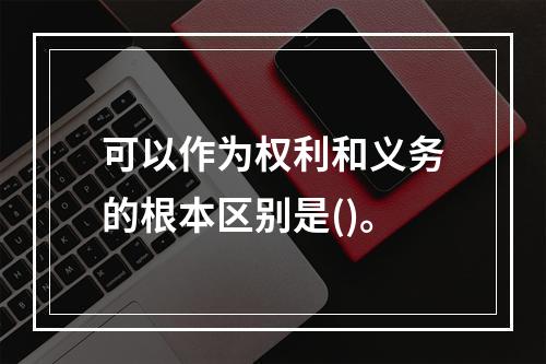 可以作为权利和义务的根本区别是()。