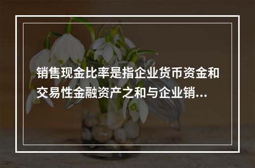 销售现金比率是指企业货币资金和交易性金融资产之和与企业销售额