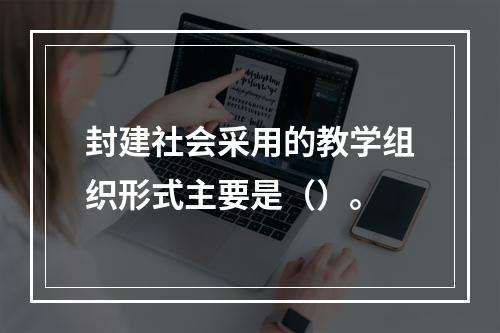 封建社会采用的教学组织形式主要是（）。