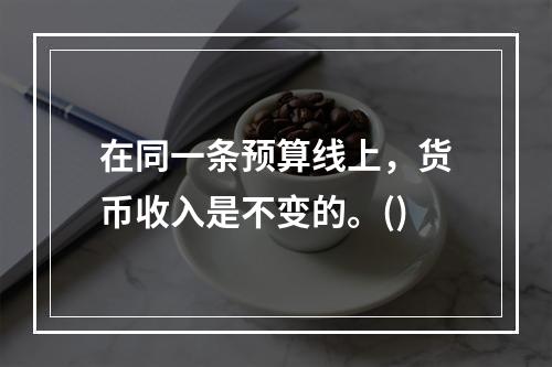 在同一条预算线上，货币收入是不变的。()