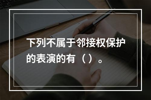 下列不属于邻接权保护的表演的有（ ）。