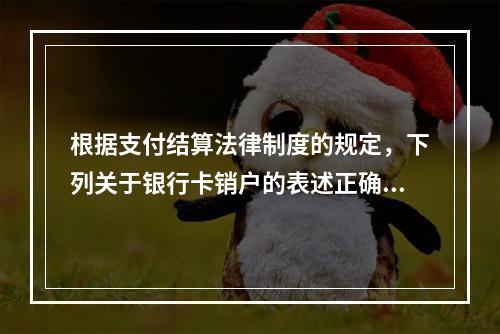 根据支付结算法律制度的规定，下列关于银行卡销户的表述正确的有