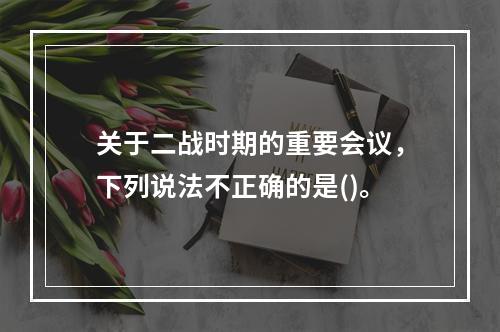 关于二战时期的重要会议，下列说法不正确的是()。