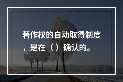 著作权的自动取得制度，是在（ ）确认的。