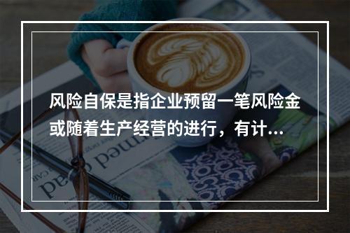 风险自保是指企业预留一笔风险金或随着生产经营的进行，有计划地