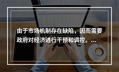 由于市场机制存在缺陷，因而需要政府对经济进行干预和调控。(