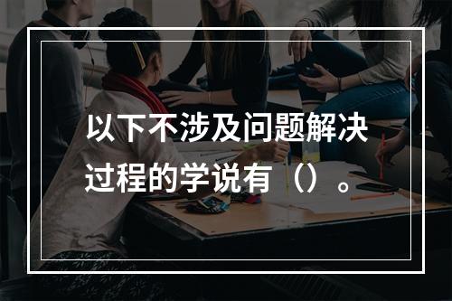 以下不涉及问题解决过程的学说有（）。