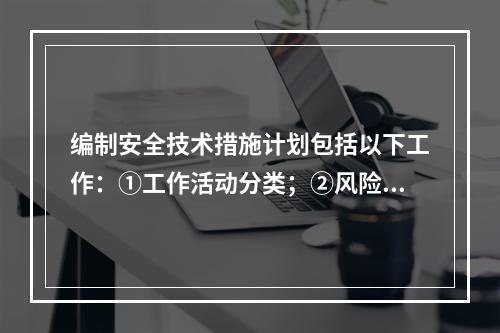 编制安全技术措施计划包括以下工作：①工作活动分类；②风险评价