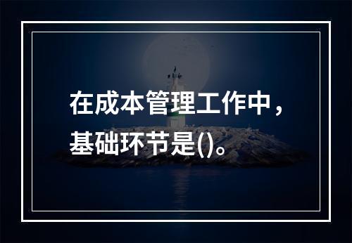 在成本管理工作中，基础环节是()。