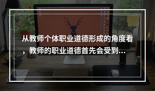 从教师个体职业道德形成的角度看，教师的职业道德首先会受到（）