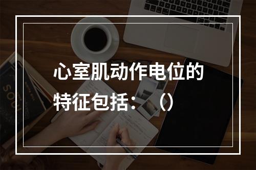 心室肌动作电位的特征包括：（）