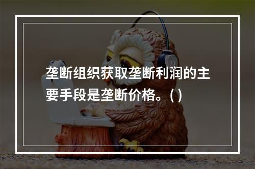 垄断组织获取垄断利润的主要手段是垄断价格。( )