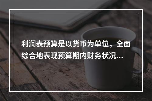 利润表预算是以货币为单位，全面综合地表现预算期内财务状况的总