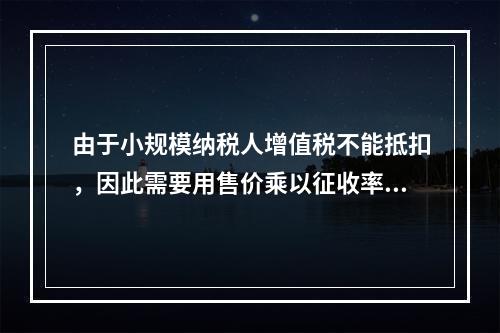 由于小规模纳税人增值税不能抵扣，因此需要用售价乘以征收率计算