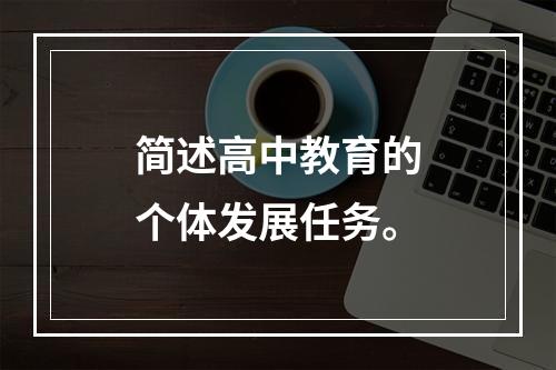 简述高中教育的个体发展任务。