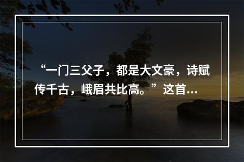 “一门三父子，都是大文豪，诗赋传千古，峨眉共比高。”这首诗中