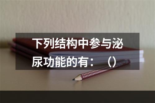 下列结构中参与泌尿功能的有：（）