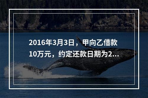 2016年3月3日，甲向乙借款10万元，约定还款日期为201