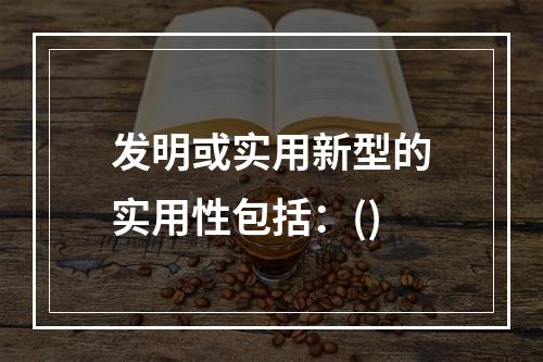 发明或实用新型的实用性包括：()