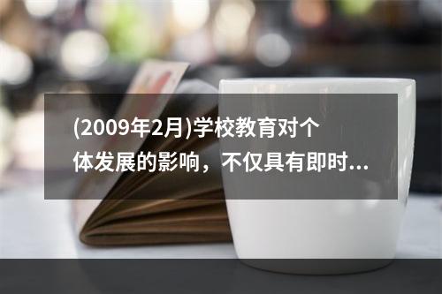 (2009年2月)学校教育对个体发展的影响，不仅具有即时价值