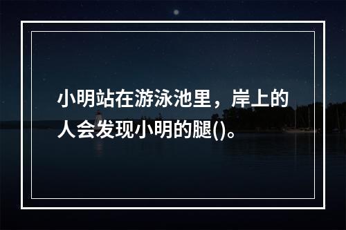 小明站在游泳池里，岸上的人会发现小明的腿()。