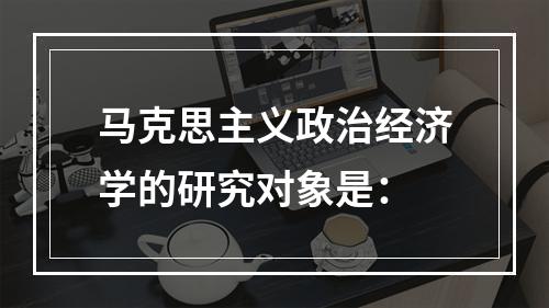 马克思主义政治经济学的研究对象是：