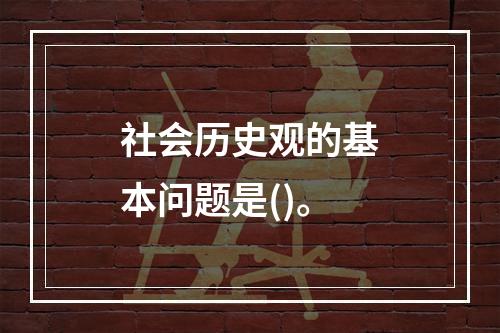 社会历史观的基本问题是()。