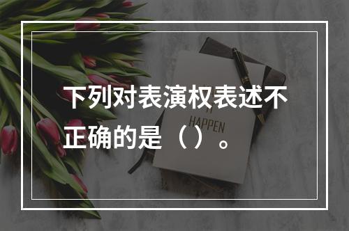 下列对表演权表述不正确的是（ ）。