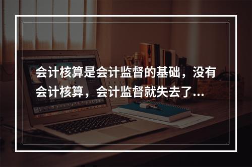 会计核算是会计监督的基础，没有会计核算，会计监督就失去了依据