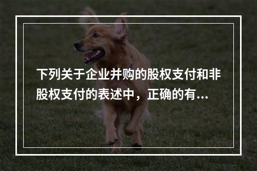 下列关于企业并购的股权支付和非股权支付的表述中，正确的有()